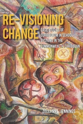 Re-Visioning Change: Case Studies of Curriculum in School Systems in the Commonwealth Caribbean by Jennings, Zellynne