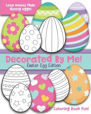 Decorated By Me! Easter Egg Edition: Coloring Book Fun For Kids and Adults: Cute and Festive - And Less Messy Than Dyeing Easter Eggs! Great for Easte by Creative, Maggie And Grace