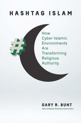 Hashtag Islam: How Cyber-Islamic Environments Are Transforming Religious Authority by Bunt, Gary R.