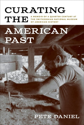 Curating the American Past: A Memoir of a Quarter Century at the Smithsonian National Museum of American History by Daniel, Pete