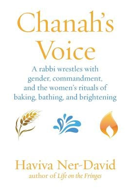 Chanah's Voice: A Rabbi Wrestles with Gender, Commandment, and the Women's Rituals of Baking, Bathing, and Brightening by Ner-David, Haviva