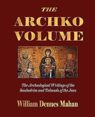 The Archko Volume Or, the Archeological Writings of the Sanhedrim and Talmuds of the Jews by Mahan, William Dennes