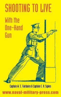 Shooting to Live: With The One-Hand Gun by Fairbairn, W. E.