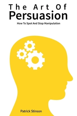 The Art Of Persuasion: How To Spot And Stop Manipulation by Stinson, Patrick