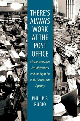 There's Always Work at the Post Office: African American Postal Workers and the Fight for Jobs, Justice, and Equality by Rubio, Philip F.