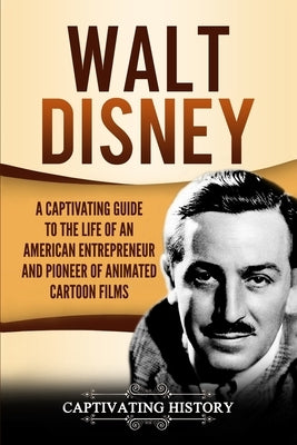 Walt Disney: A Captivating Guide to the Life of an American Entrepreneur and Pioneer of Animated Cartoon Films by History, Captivating