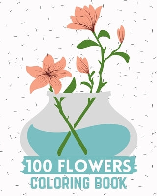 100 Flowers Coloring Book: An Adult Coloring Book with Beautiful Flower Arrangements and Lovely Floral Designs ( Relaxation Flower Designs) by Flowers Books, Coloring