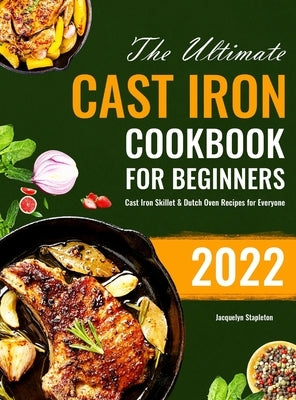 The Ultimate Cast Iron Cookbook for Beginners: Cast Iron Skillet & Dutch Oven Recipes for Everyone by Stapleton, Jacquelyn