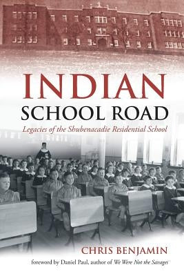 Indian School Road: Legacies of the Shubenacadie Residential School by Benjamin, Chris