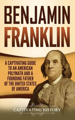 Benjamin Franklin: A Captivating Guide to an American Polymath and a Founding Father of the United States of America by History, Captivating