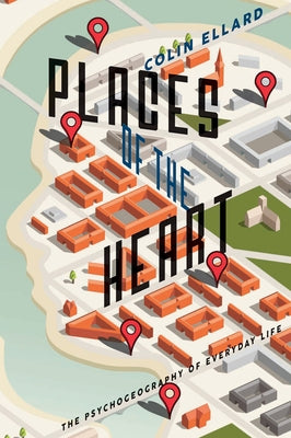 Places of the Heart: The Psychogeography of Everyday Life by Ellard, Colin