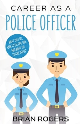 Career As a Police Officer: What They Do, How to Become One, and What the Future Holds! by Brian, Rogers