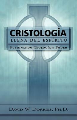 Cristología Llena del Espíritu: Fusionando Teología y Poder by Dorries, David W.