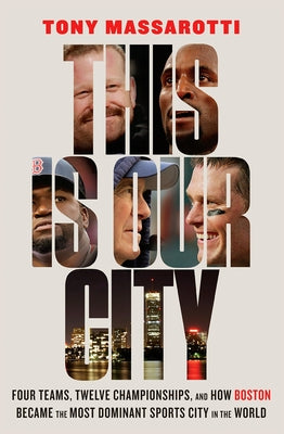 This Is Our City: Four Teams, Twelve Championships, and How Boston Became the Most Dominant Sports City in the World by Massarotti, Tony