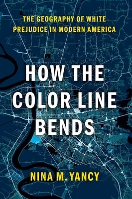 How the Color Line Bends: The Geography of White Prejudice in Modern America by Yancy, Nina M.