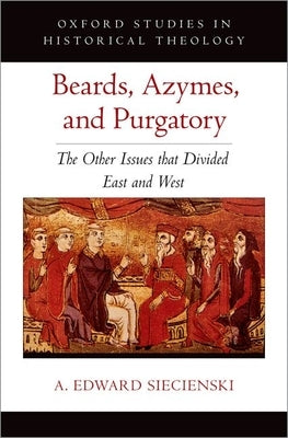 Beards, Azymes, and Purgatory: The Other Issues That Divided East and West by Siecienski, A. Edward
