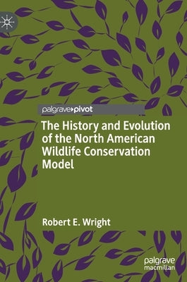 The History and Evolution of the North American Wildlife Conservation Model by Wright, Robert E.