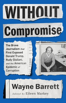 Without Compromise: The Brave Journalism That First Exposed Donald Trump, Rudy Giuliani, and the American Epidemic of Corruption by Barrett, Wayne