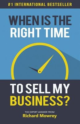 When is the Right Time to Sell My Business?: The Expert Answer by Richard Mowrey by Mowrey, Richard