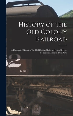 History of the Old Colony Railroad: a Complete History of the Old Colony Railroad From 1844 to the Present Time in Two Parts by Anonymous