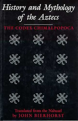History and Mythology of the Aztecs: The Codex Chimalpopoca by Bierhorst, John