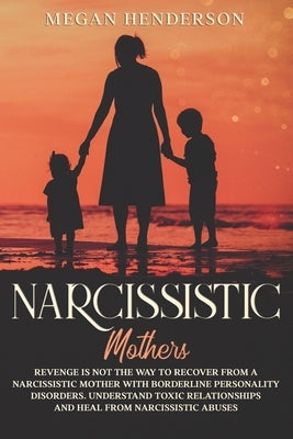 Narcissistic Mothers: Revenge is Not the Way to Recover From a Narcissistic Mother With Borderline Personality Disorders. Understand Toxic R by Henderson, Megan