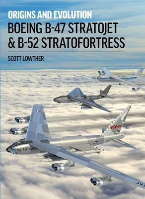 Boeing B-47 Stratojet & B-52 Stratofortress: Origins and Evolution by Lowther, Scott