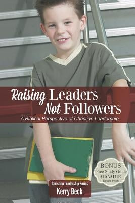 Raising Leaders, Not Followers: A Biblical Approach to Leadership Education by Beck, Kerry