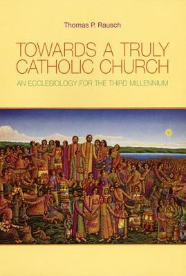 Towards a Truly Catholic Church: An Ecclesiology for the Third Millennium by Rausch, Thomas P.