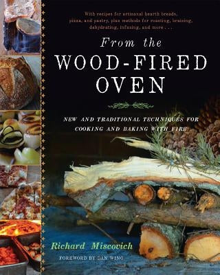 From the Wood-Fired Oven: New and Traditional Techniques for Cooking and Baking with Fire by Miscovich, Richard