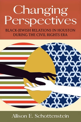 Changing Perspectives: Black-Jewish Relations in Houston During the Civil Rights Eravolume 5 by Schottenstein, Allison E.