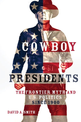 Cowboy Presidents: The Frontier Myth and U.S. Politics since 1900 by Smith, David A.