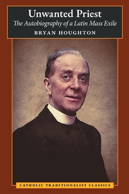 Unwanted Priest: The Autobiography of a Latin Mass Exile by Houghton, Bryan