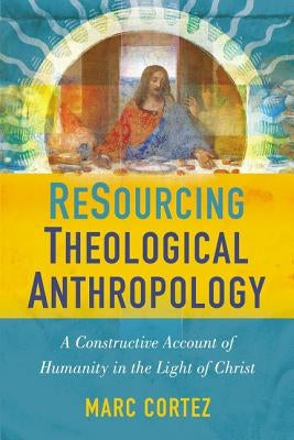 Resourcing Theological Anthropology: A Constructive Account of Humanity in the Light of Christ by Cortez, Marc
