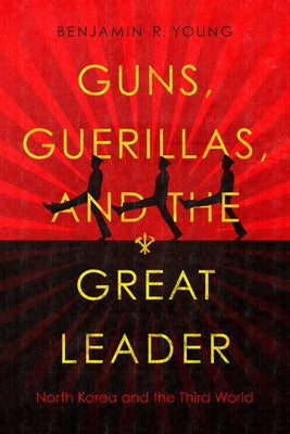 Guns, Guerillas, and the Great Leader: North Korea and the Third World by Young, Benjamin R.