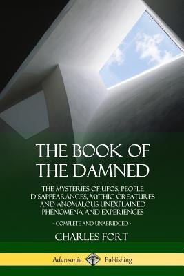 The Book of the Damned: The Mysteries of UFOs, People Disappearances, Mythic Creatures and Anomalous Unexplained Phenomena and Experiences, Co by Fort, Charles