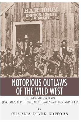 Notorious Outlaws of the Wild West: The Lives and Legacies of Jesse James, Billy the Kid, Butch Cassidy and the Sundance Kid by Charles River Editors