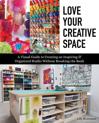 Love Your Creative Space: A Visual Guide to Creating an Inspiring & Organized Studio Without Breaking the Bank by Bowman, Lilo