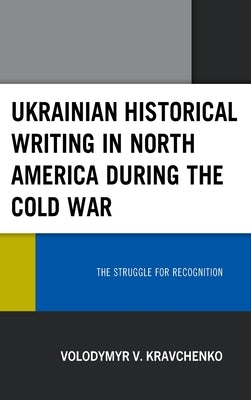 Ukrainian Historical Writing in North America During the Cold War: The Struggle for Recognition by Kravchenko, Volodymyr V.