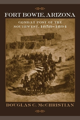 Fort Bowie, Arizona: Combat Post of the Southwest, 1858-1894 by McChristian, Douglas C.