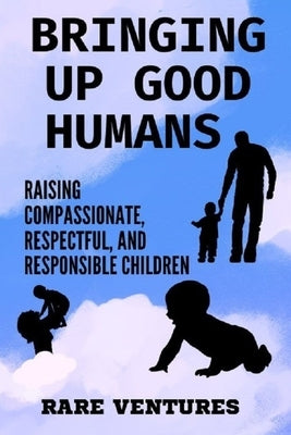 Bringing up Good Humans: Raising Compassionate, Respectful, and Responsible Children by Ventures, Rare