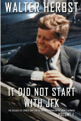 It Did Not Start With JFK Volume 1: The Decades of Events that Led to the Assassination of John F Kennedy by Herbst, Walter