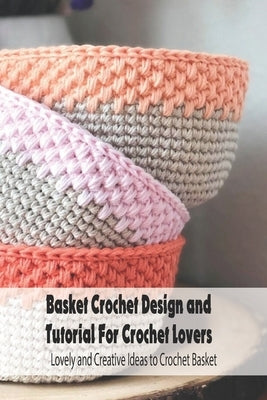 Basket Crochet Design and Tutorial For Crochet Lovers: Lovely and Creative Ideas to Crochet Basket: Crochet Basket for Beginners by Rugg, Kathleen