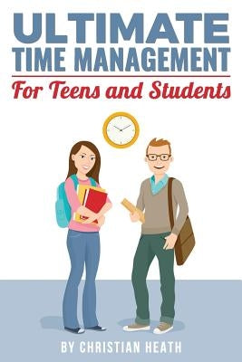 Ultimate Time Management for Teens and Students: Become massively more productive in high school with powerful lessons from a pro SAT tutor and top-10 by Heath, Christian