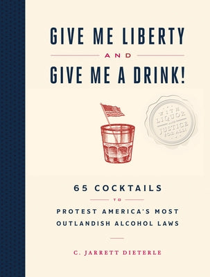 Give Me Liberty and Give Me a Drink!: 65 Cocktails to Protest America's Most Outlandish Alcohol Laws by Dieterle, C. Jarrett