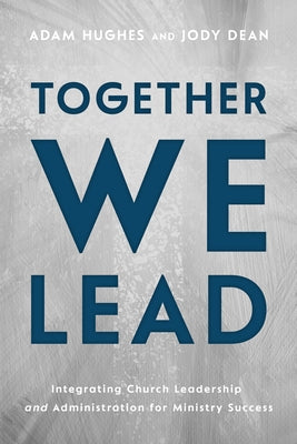 Together We Lead: Integrating Church Leadership and Administration for Ministry Success by Hughes, Adam