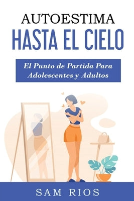 Autoestima Hasta el Cielo: El punto de Partida Para Adolescentes y Adultos Lleva tu Autoestima a Nuevas Alturas by Rios, Sam