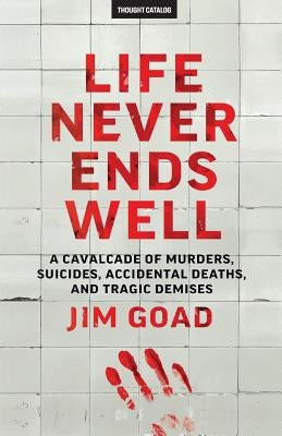 Life Never Ends Well: A Cavalcade of Murders, Suicides, Accidental Deaths, & Tra by Goad, Jim