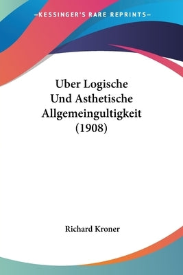 Uber Logische Und Asthetische Allgemeingultigkeit (1908) by Kroner, Richard