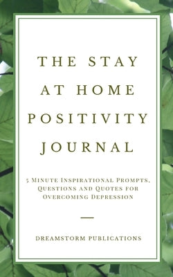 The Stay at Home Positivity Journal: 5 Minute Inspirational Prompts, Questions and Quotes for Overcoming Depression by Publications, Dreamstorm